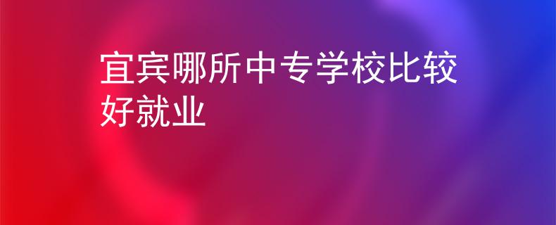 宜宾哪所中专学校比较好就业 宜宾哪所中专学校比较好就业