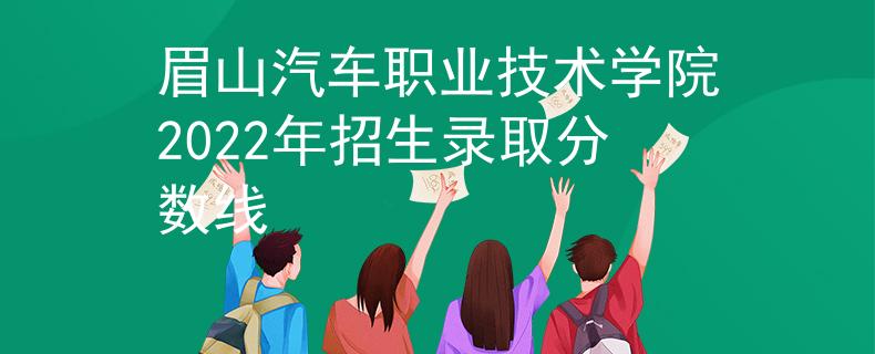 眉山汽车职业技术学院2022年招生录取分数线