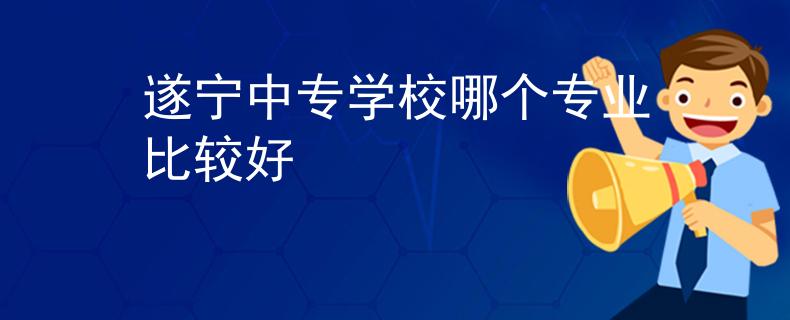 遂宁中专学校哪个专业比较好