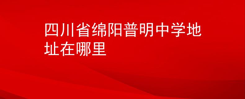四川省绵阳普明中学地址在哪里