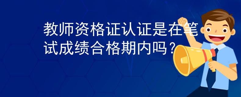教师资格证认证是在笔试成绩合格期内吗？