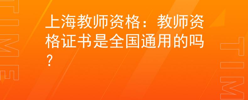 上海教师资格：教师资格证书是全国通用的吗？