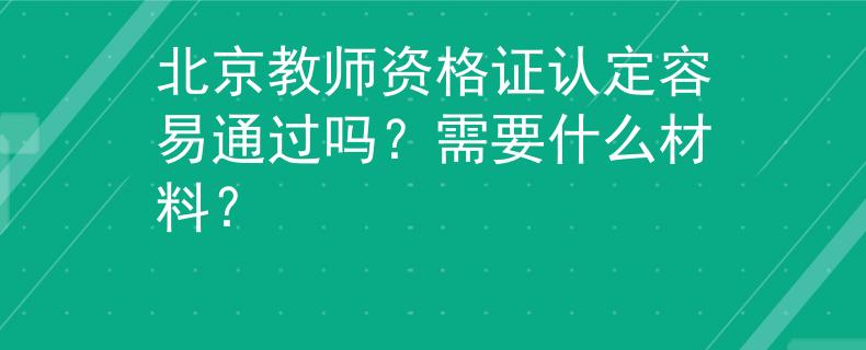 北京教师资格证认定容易通过吗？需要什么材料？