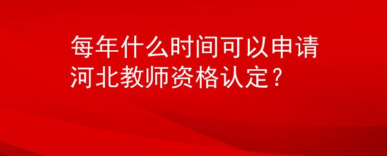 每年什么时间可以申请河北教师资格认定？
