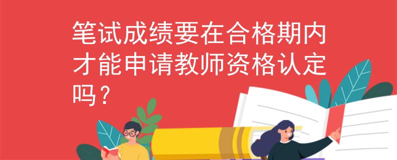 笔试成绩要在合格期内才能申请教师资格认定吗？