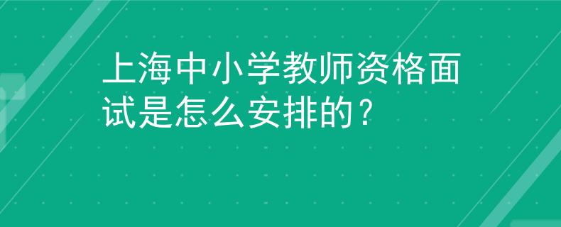 上海中小学教师资格面试是怎么安排的？