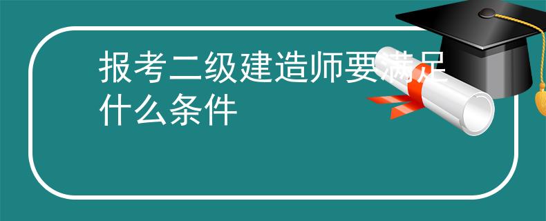 报考二级建造师要满足什么条件