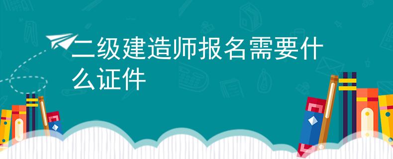 二级建造师报名需要什么证件