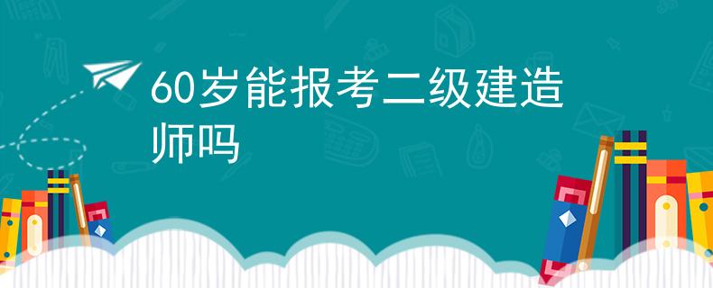 60岁能报考二级建造师吗
