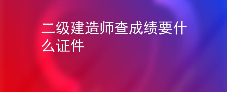 二级建造师查成绩要什么证件