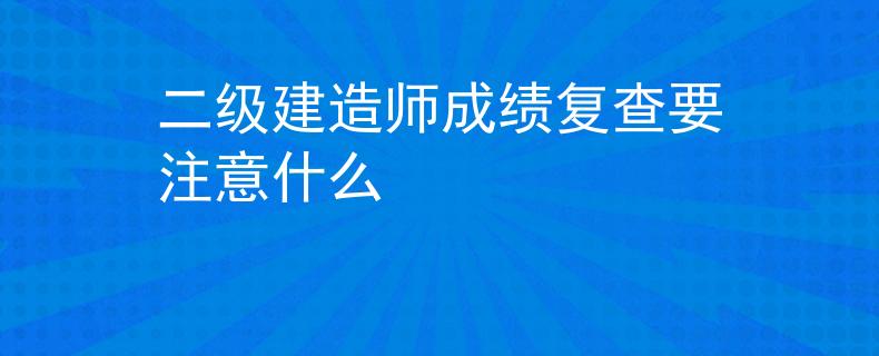 二级建造师成绩复查要注意什么