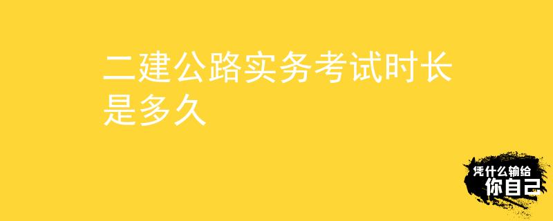 二建公路实务考试时长是多久