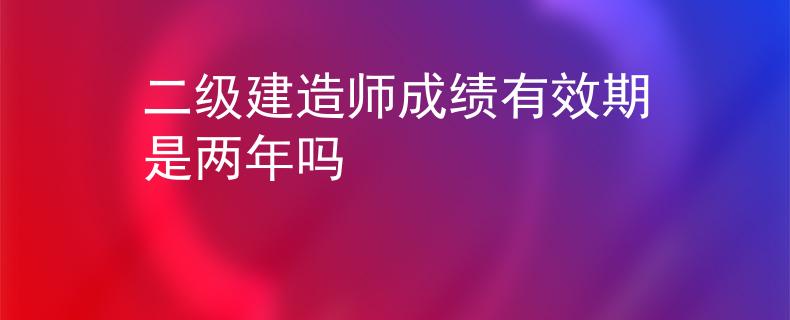 二级建造师成绩有效期是两年吗