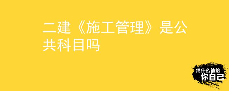 二建《施工管理》是公共科目吗