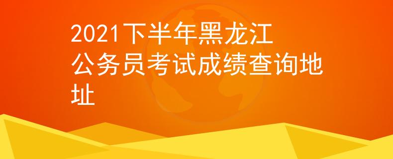2021下半年黑龙江公务员考试成绩查询地址