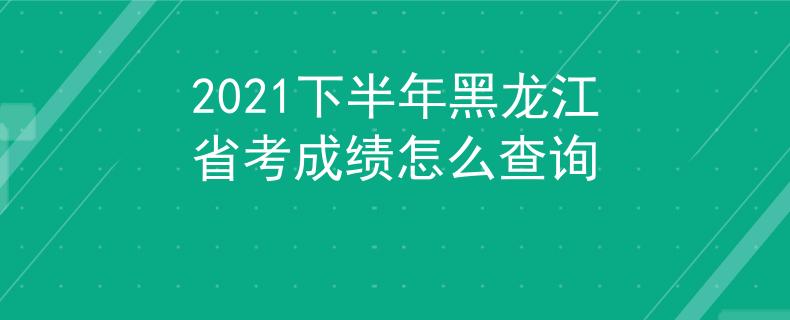 2021下半年黑龙江省考成绩怎么查询