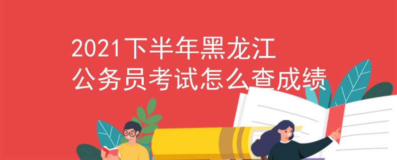 2021下半年黑龙江公务员考试怎么查成绩