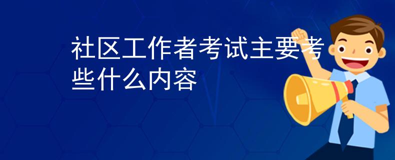社区工作者考试主要考些什么内容