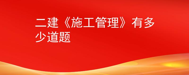 二建《施工管理》有多少道题