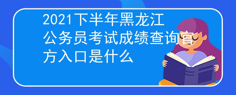 2021下半年黑龙江公务员考试成绩查询官方入口是什么