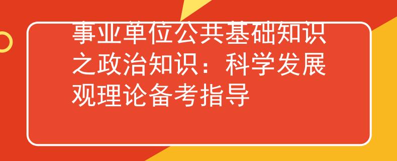事业单位公共基础知识之政治知识：科学发展观理论备考指导