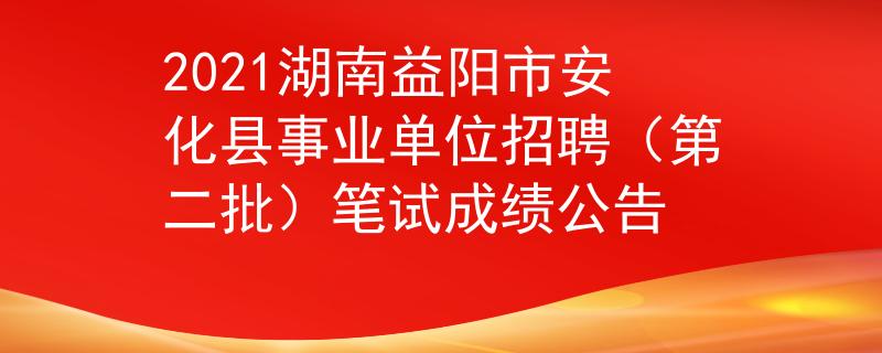 2021湖南益阳市安化县事业单位招聘（第二批）笔试成绩公告