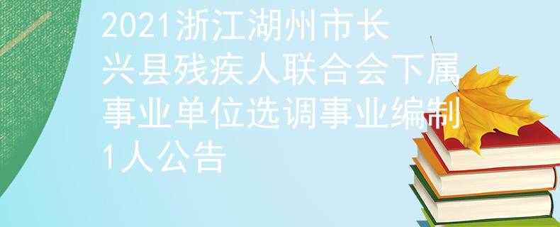 2021浙江湖州市长兴县残疾人联合会下属事业单位选调事业编制1人公告