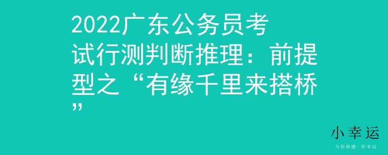 2022广东公务员考试行测判断推理：前提型之“有缘千里来搭桥”