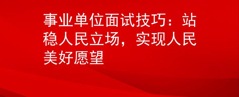 事业单位面试技巧：站稳人民立场，实现人民美好愿望