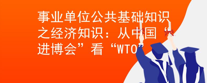 事业单位公共基础知识之经济知识：从中国“进博会”看“WTO”