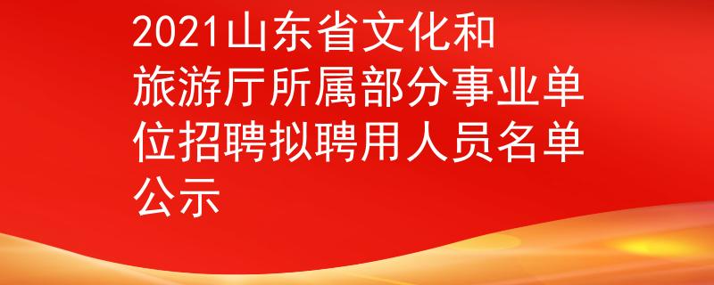 2021山东省文化和旅游厅所属部分事业单位招聘拟聘用人员名单公示