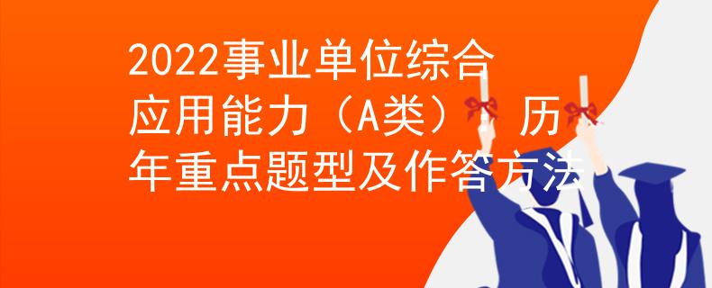 2022事业单位综合应用能力（A类）：历年重点题型及作答方法