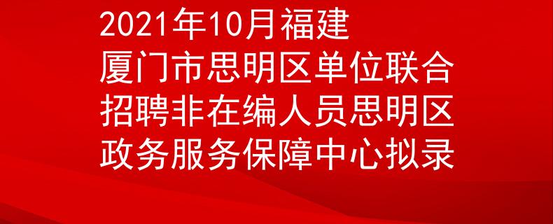 2021年10月福建厦门市思明区单位联合招聘非在编人员思明区政务服务保障中心拟录