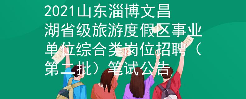 2021山东淄博文昌湖省级旅游度假区事业单位综合类岗位招聘（第二批）笔试公告