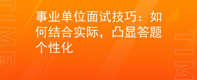 事业单位面试技巧：如何结合实际，凸显答题个性化