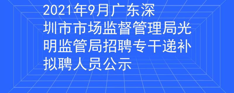 2021年9月广东深圳市市场监督管理局光明监管局招聘专干递补拟聘人员公示