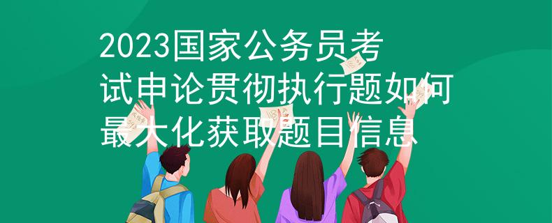 2023国家公务员考试申论贯彻执行题如何最大化获取题目信息