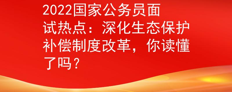2022国家公务员面试热点：深化生态保护补偿制度改革，你读懂了吗？