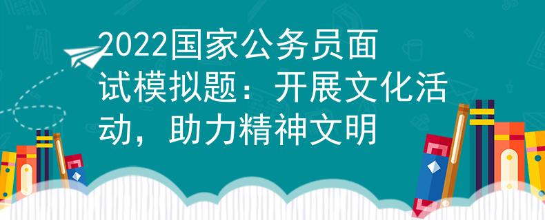 2022国家公务员面试模拟题：开展文化活动，助力精神文明