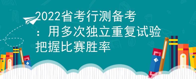 2022省考行测备考：用多次独立重复试验把握比赛胜率