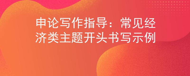 申论写作指导：常见经济类主题开头书写示例