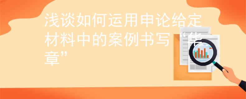 浅谈如何运用申论给定材料中的案例书写“华章”