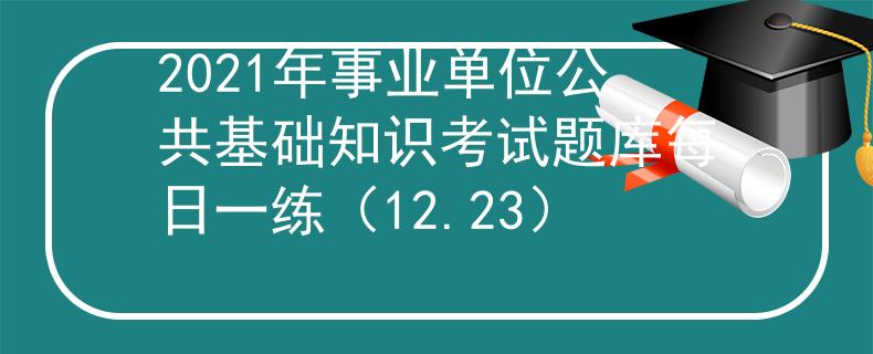 2021年事业单位公共基础知识考试题库每日一练（12.23）