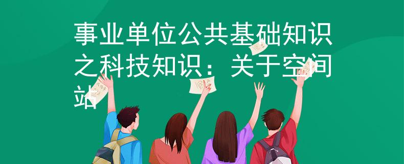 事业单位公共基础知识之科技知识：关于空间站