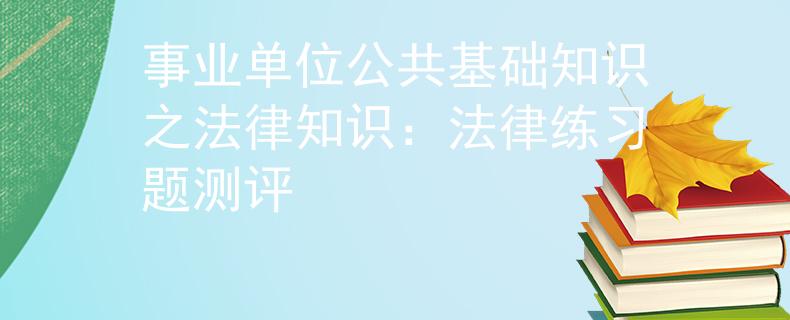 事业单位公共基础知识之法律知识：法律练习题测评