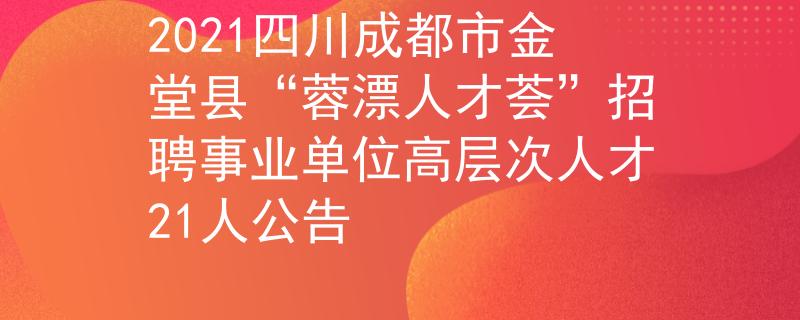 2021四川成都市金堂县“蓉漂人才荟”招聘事业单位高层次人才21人公告
