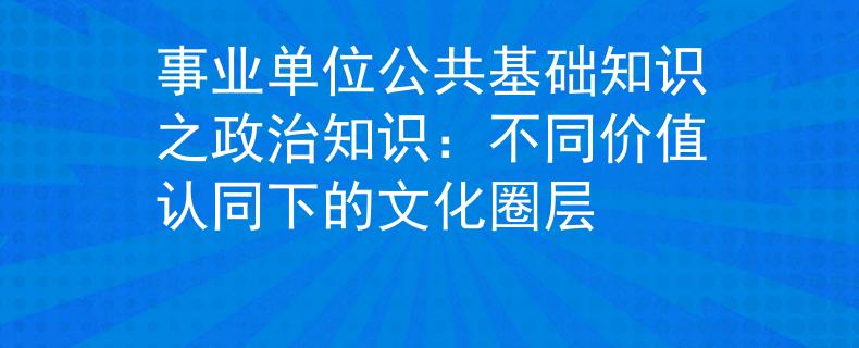 事业单位公共基础知识之政治知识：不同价值认同下的文化圈层