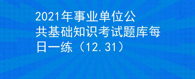 2021年事业单位公共基础知识考试题库每日一练（12.31）