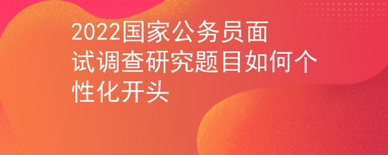 2022国家公务员面试调查研究题目如何个性化开头