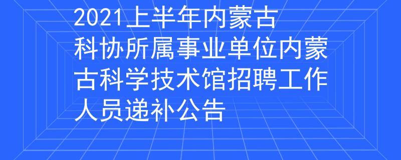 2021上半年内蒙古科协所属事业单位内蒙古科学技术馆招聘工作人员递补公告